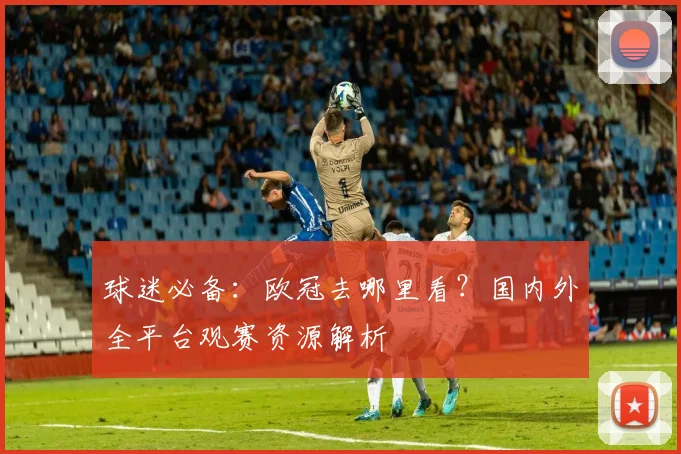 球迷必备：欧冠去哪里看？国内外全平台观赛资源解析