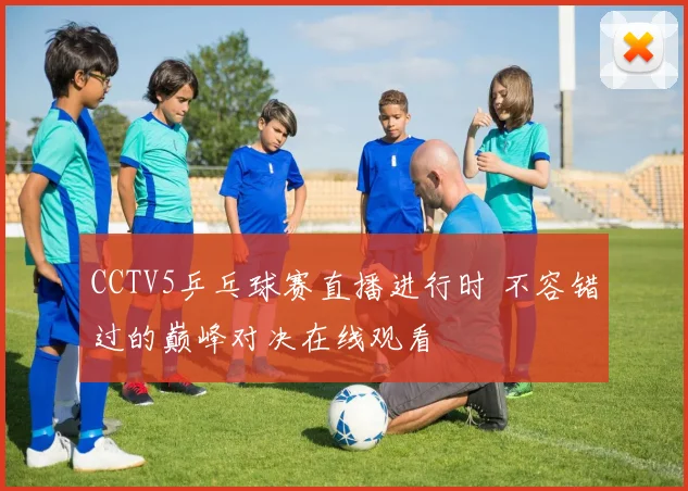 CCTV5乒乓球赛直播进行时 不容错过的巅峰对决在线观看