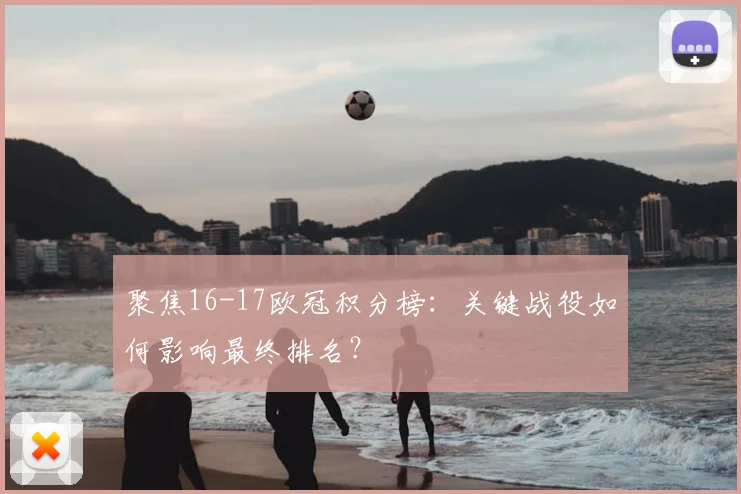 聚焦16-17欧冠积分榜：关键战役如何影响最终排名？