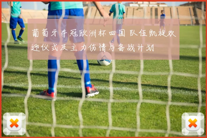 葡萄牙夺冠欧洲杯回国 队伍凯旋欢迎仪式及主力伤情与备战计划