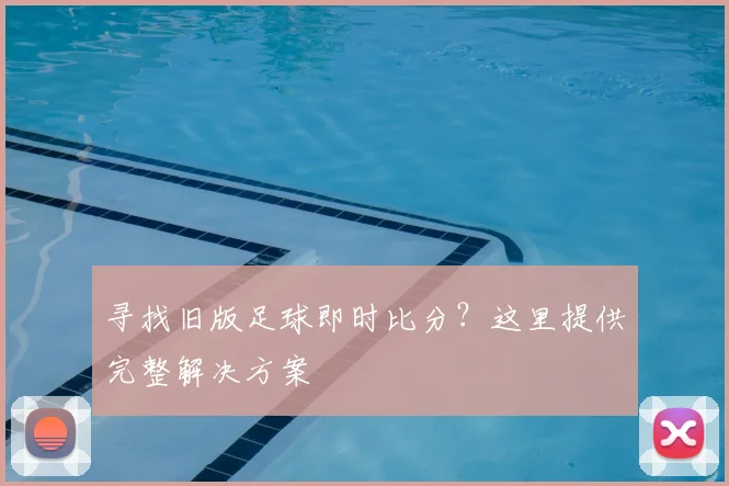 寻找旧版足球即时比分？这里提供完整解决方案
