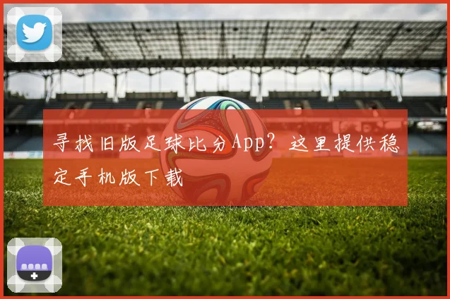 寻找旧版足球比分App？这里提供稳定手机版下载