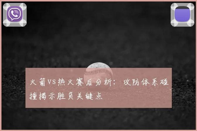 火箭vs热火赛后分析:攻防体系碰撞揭示胜负关键点