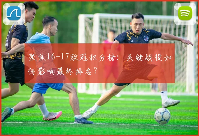 聚焦16-17欧冠积分榜：关键战役如何影响最终排名？