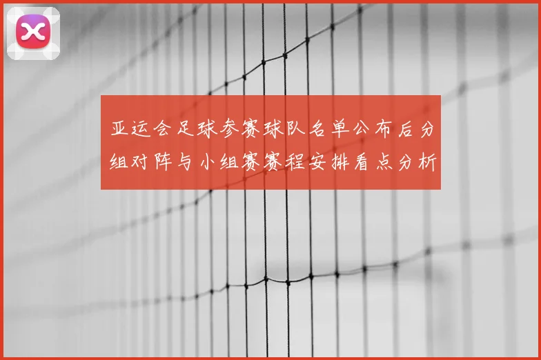 亚运会足球参赛球队名单公布后分组对阵与小组赛赛程安排看点分析