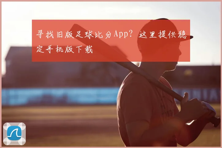 寻找旧版足球比分App？这里提供稳定手机版下载