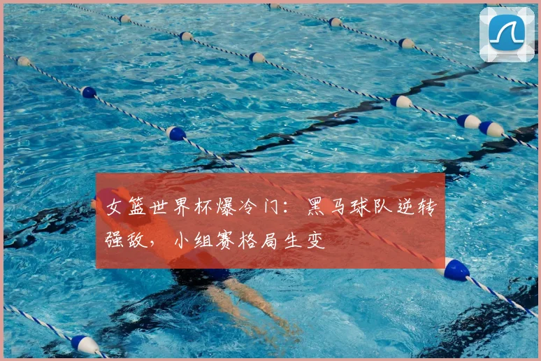 女篮世界杯爆冷门：黑马球队逆转强敌，小组赛格局生变