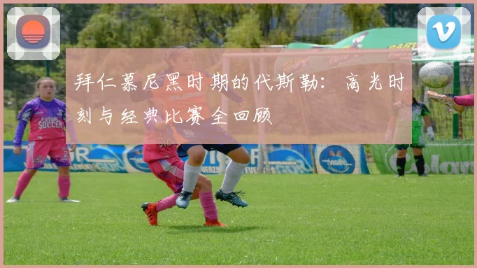 拜仁慕尼黑时期的代斯勒：高光时刻与经典比赛全回顾