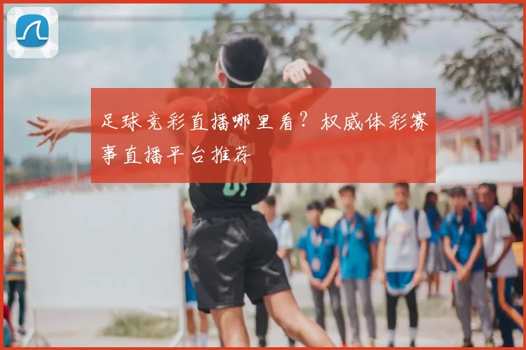 足球竞彩直播哪里看？权威体彩赛事直播平台推荐