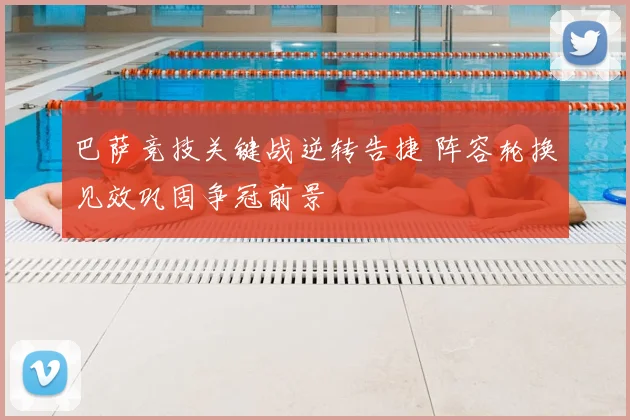 巴萨竞技关键战逆转告捷 阵容轮换见效巩固争冠前景