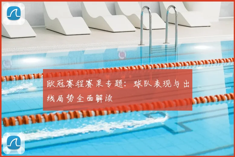 欧冠赛程赛果专题:球队表现与出线局势全面解读