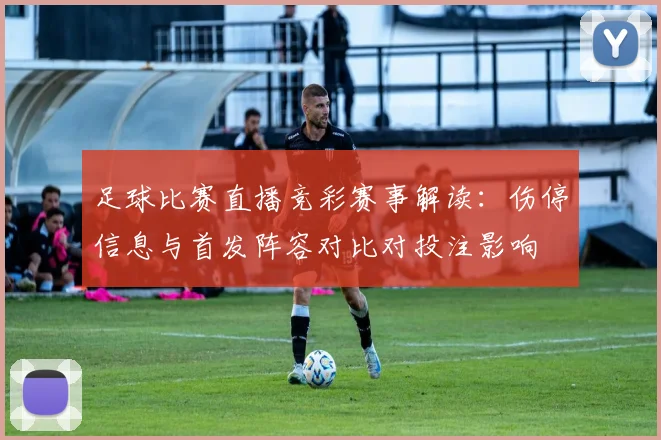 足球比赛直播竞彩赛事解读：伤停信息与首发阵容对比对投注影响