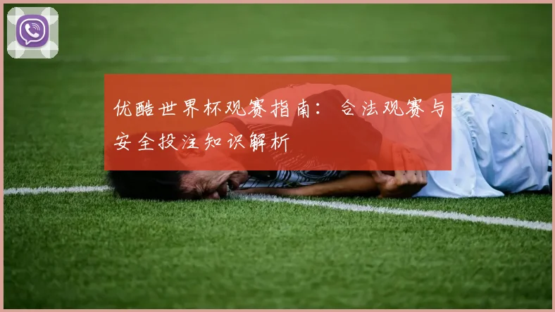 优酷世界杯观赛指南：合法观赛与安全投注知识解析