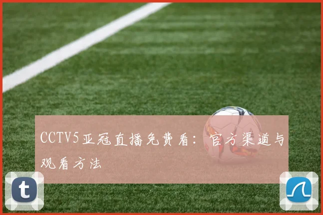 CCTV5亚冠直播免费看：官方渠道与观看方法