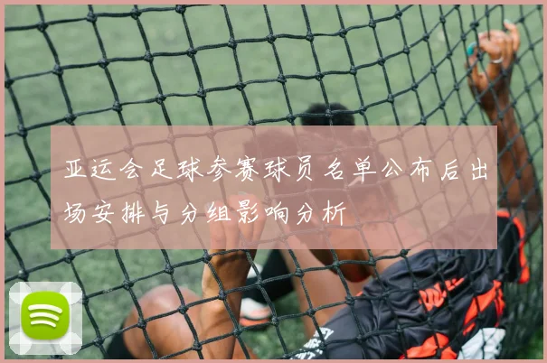 亚运会足球参赛球员名单公布后出场安排与分组影响分析