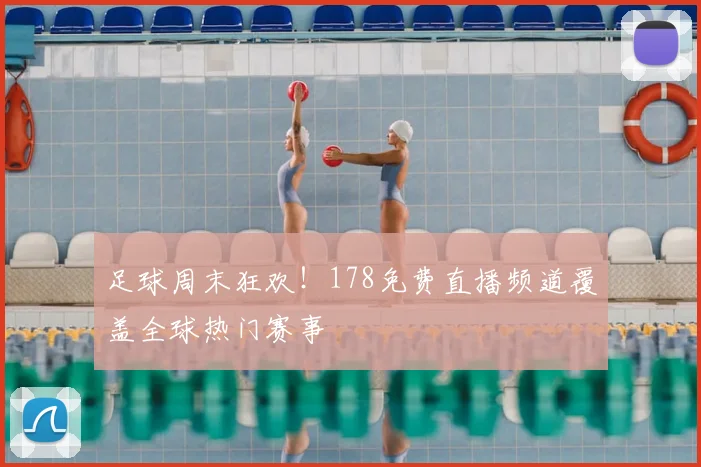 足球周末狂欢！178免费直播频道覆盖全球热门赛事