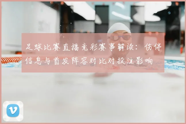 足球比赛直播竞彩赛事解读：伤停信息与首发阵容对比对投注影响