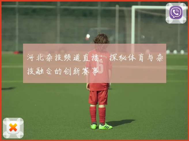 河北杂技频道直播:探秘体育与杂技融合的创新赛事