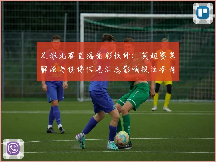足球比赛直播竞彩软件：英超赛果解读与伤停信息汇总影响投注参考
