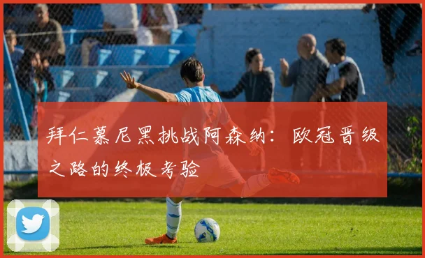 拜仁慕尼黑挑战阿森纳：欧冠晋级之路的终极考验