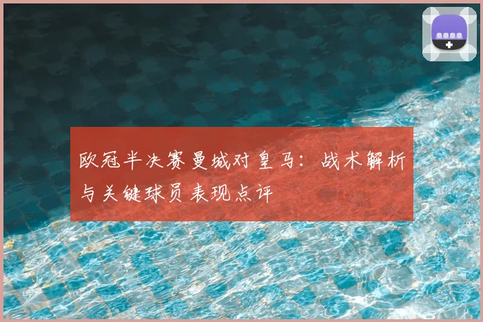 欧冠半决赛曼城对皇马：战术解析与关键球员表现点评