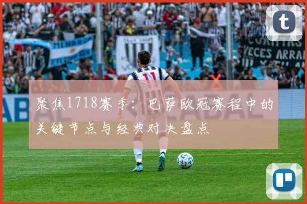 聚焦1718赛季：巴萨欧冠赛程中的关键节点与经典对决盘点