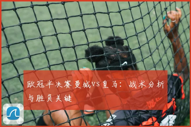 欧冠半决赛曼城vs皇马：战术分析与胜负关键