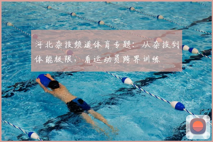 河北杂技频道体育专题:从杂技到体能极限,看运动员跨界训练