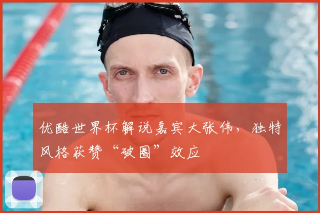 优酷世界杯解说嘉宾大张伟，独特风格获赞“破圈”效应