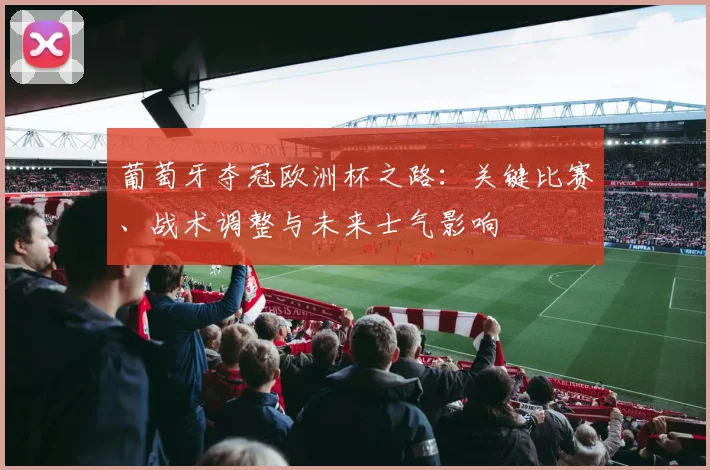 葡萄牙夺冠欧洲杯之路：关键比赛、战术调整与未来士气影响